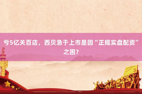 亏5亿关百店，西贝急于上市是因“正规实盘配资”之困？