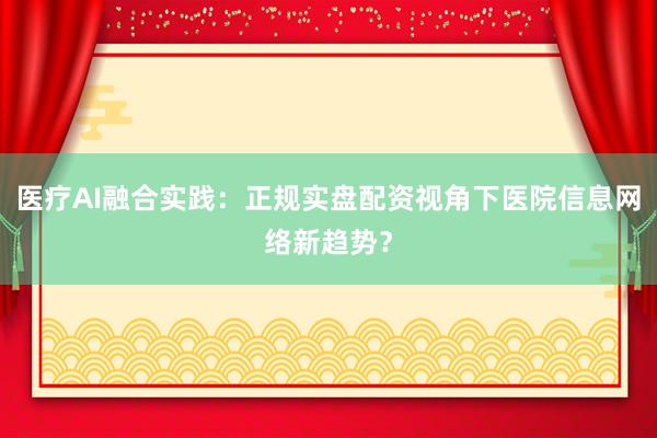 医疗AI融合实践：正规实盘配资视角下医院信息网络新趋势？