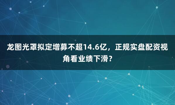 龙图光罩拟定增募不超14.6亿，正规实盘配资视角看业绩下滑？