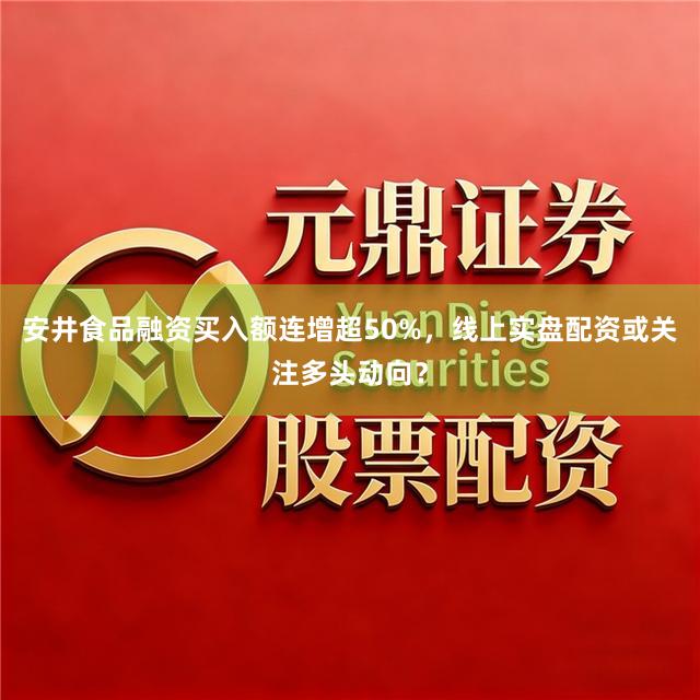 安井食品融资买入额连增超50%，线上实盘配资或关注多头动向？