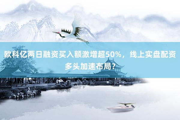 欧科亿两日融资买入额激增超50%，线上实盘配资多头加速布局？