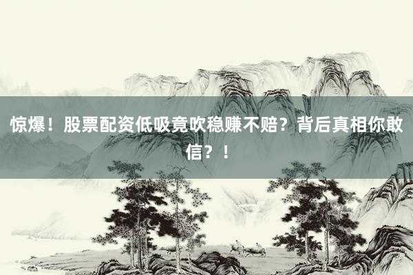 惊爆！股票配资低吸竟吹稳赚不赔？背后真相你敢信？！
