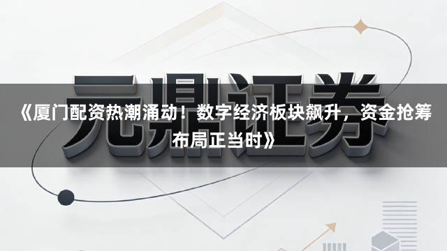 《厦门配资热潮涌动！数字经济板块飙升，资金抢筹布局正当时》