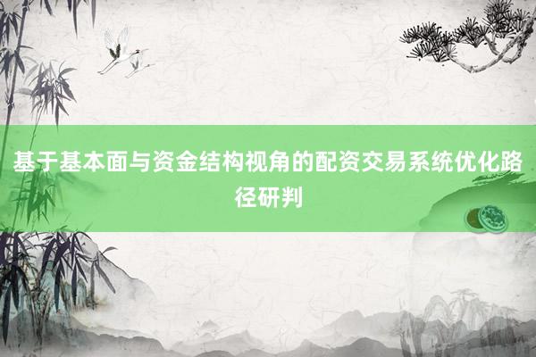 基于基本面与资金结构视角的配资交易系统优化路径研判