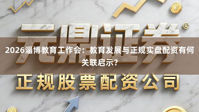 2026淄博教育工作会：教育发展与正规实盘配资有何关联启示？