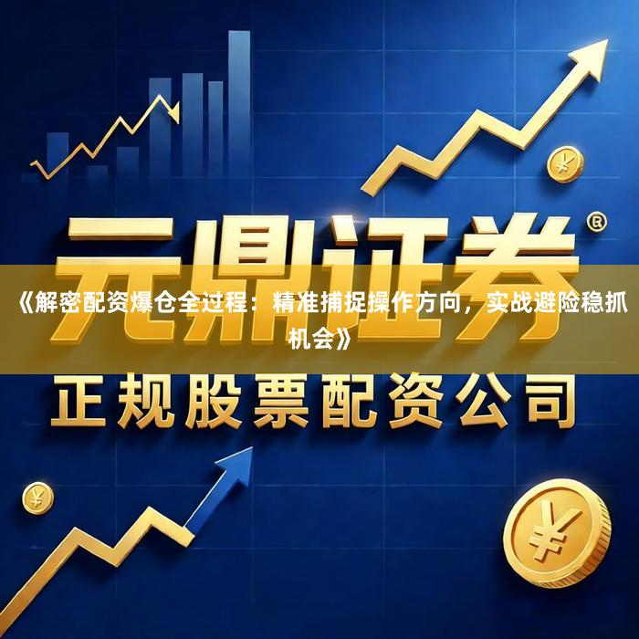 《解密配资爆仓全过程：精准捕捉操作方向，实战避险稳抓机会》