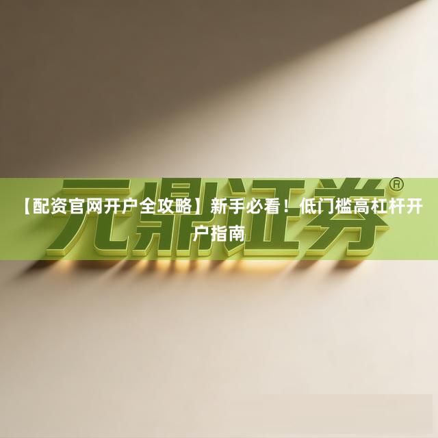 【配资官网开户全攻略】新手必看！低门槛高杠杆开户指南
