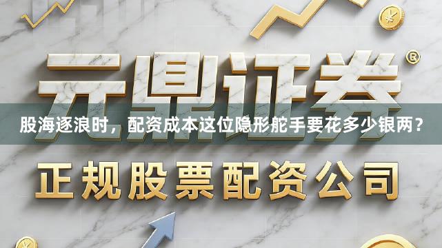 股海逐浪时，配资成本这位隐形舵手要花多少银两？