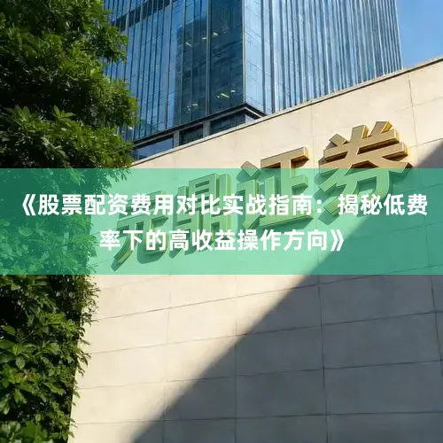 《股票配资费用对比实战指南：揭秘低费率下的高收益操作方向》