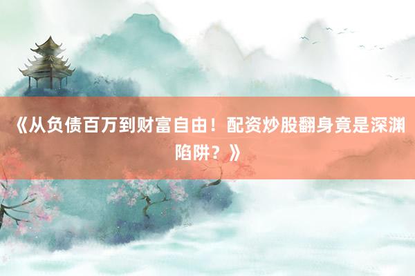 《从负债百万到财富自由！配资炒股翻身竟是深渊陷阱？》