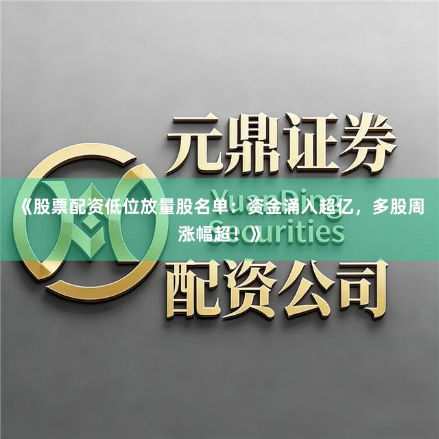 《股票配资低位放量股名单：资金涌入超亿，多股周涨幅超！》