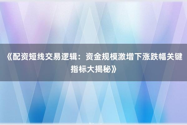 《配资短线交易逻辑：资金规模激增下涨跌幅关键指标大揭秘》