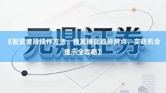 《配资波段操作方法：精准捕捉趋势拐点，实战机会提示全攻略》
