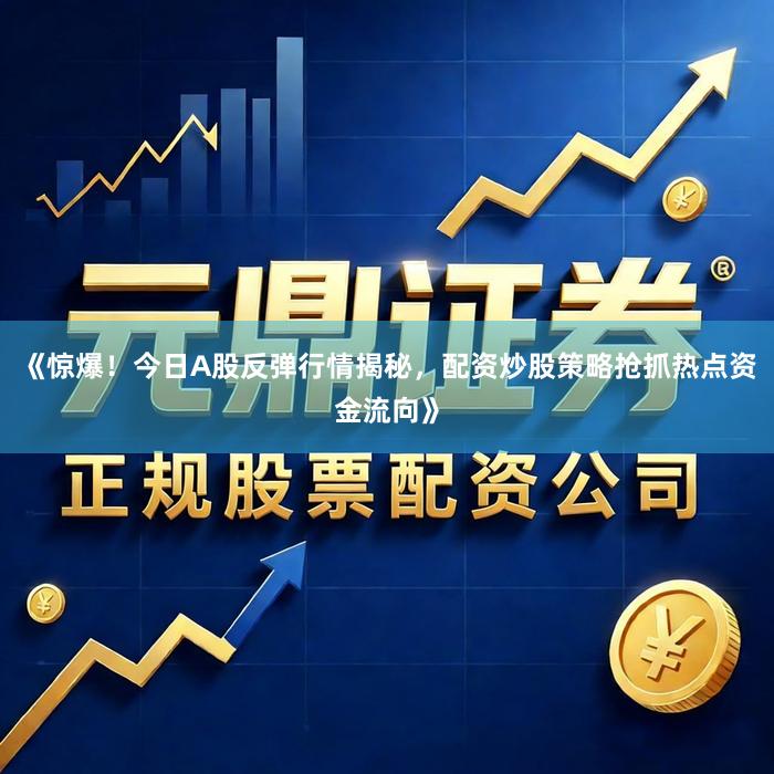 《惊爆！今日A股反弹行情揭秘，配资炒股策略抢抓热点资金流向》