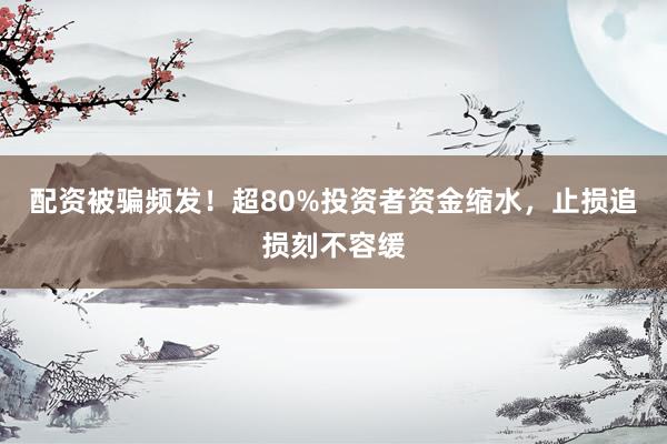 配资被骗频发！超80%投资者资金缩水，止损追损刻不容缓