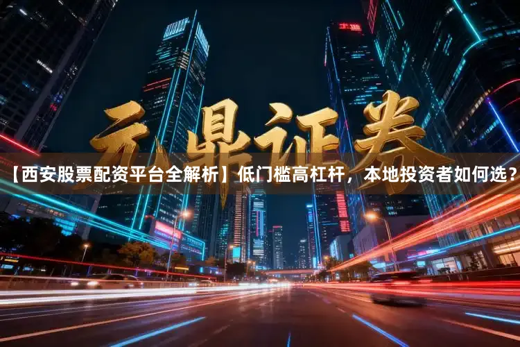 【西安股票配资平台全解析】低门槛高杠杆，本地投资者如何选？