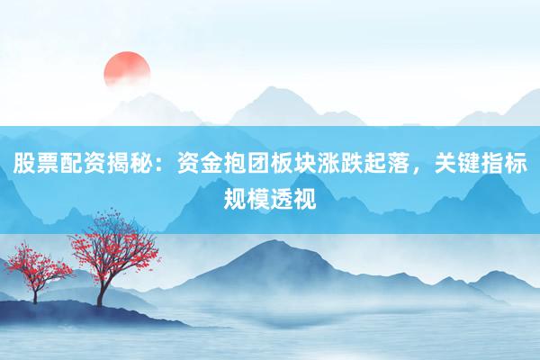 股票配资揭秘：资金抱团板块涨跌起落，关键指标规模透视