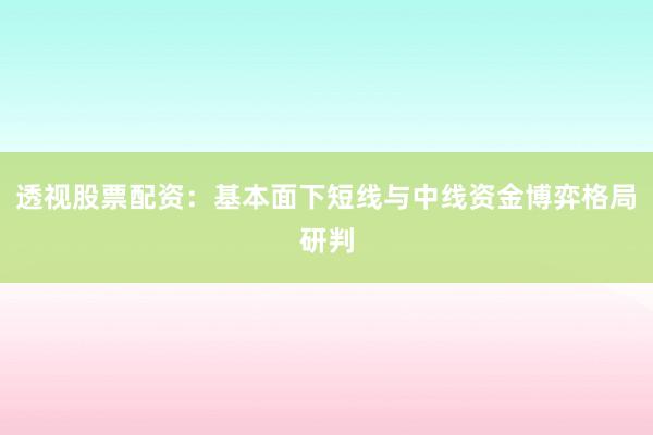 透视股票配资：基本面下短线与中线资金博弈格局研判