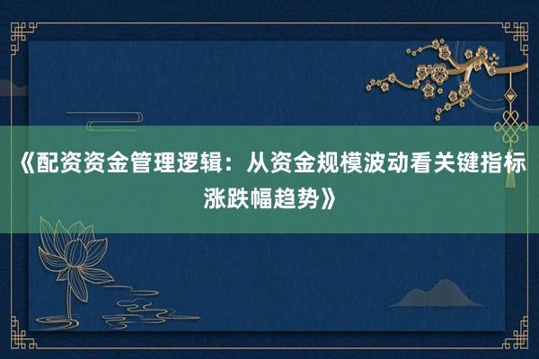 《配资资金管理逻辑：从资金规模波动看关键指标涨跌幅趋势》