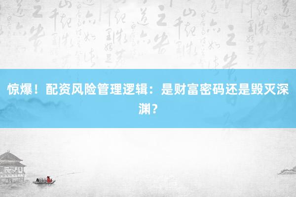 惊爆!配资风险管理逻辑:是财富密码还是毁灭深渊?
