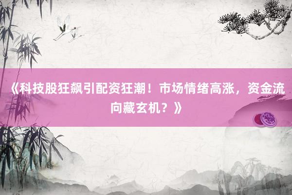 《科技股狂飙引配资狂潮！市场情绪高涨，资金流向藏玄机？》