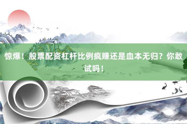 惊爆！股票配资杠杆比例疯赚还是血本无归？你敢试吗！