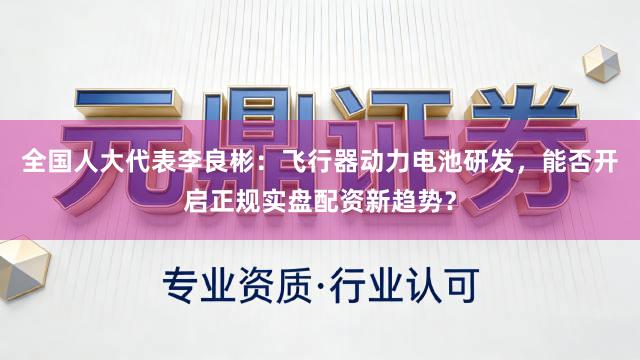 全国人大代表李良彬：飞行器动力电池研发，能否开启正规实盘配资新趋势？