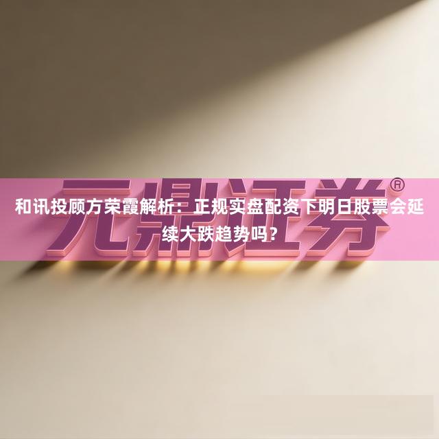 和讯投顾方荣霞解析：正规实盘配资下明日股票会延续大跌趋势吗？