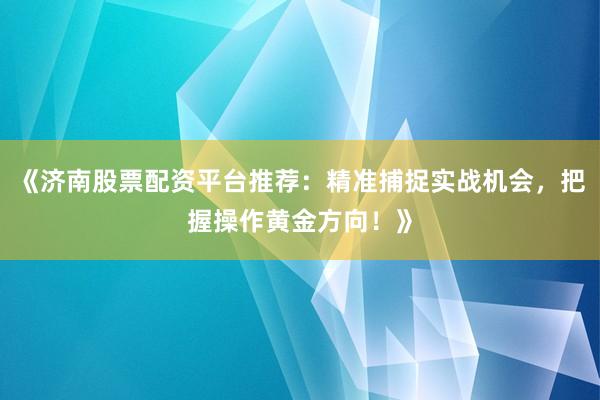 《济南股票配资平台推荐：精准捕捉实战机会，把握操作黄金方向！》
