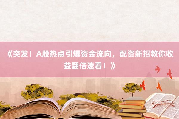 《突发！A股热点引爆资金流向，配资新招教你收益翻倍速看！》