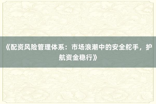 《配资风险管理体系：市场浪潮中的安全舵手，护航资金稳行》