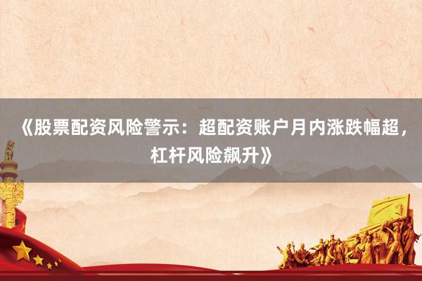 《股票配资风险警示：超配资账户月内涨跌幅超，杠杆风险飙升》