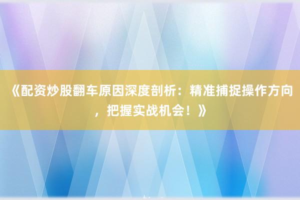 《配资炒股翻车原因深度剖析：精准捕捉操作方向，把握实战机会！》