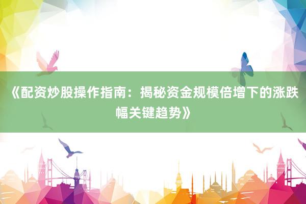 《配资炒股操作指南：揭秘资金规模倍增下的涨跌幅关键趋势》