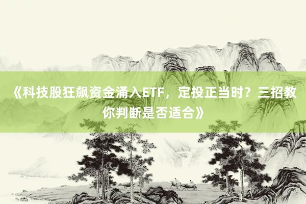 《科技股狂飙资金涌入ETF，定投正当时？三招教你判断是否适合》