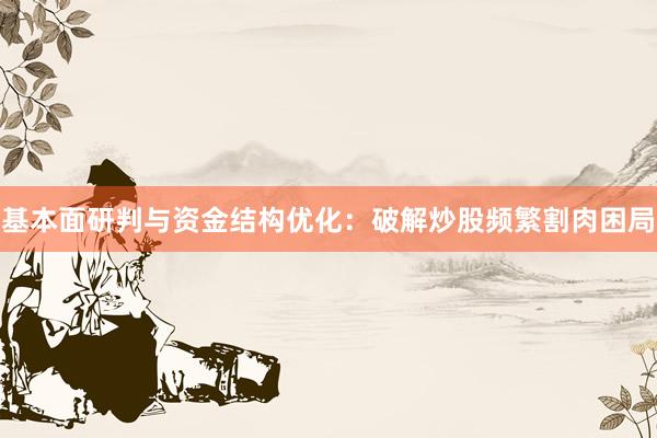 基本面研判与资金结构优化:破解炒股频繁割肉困局