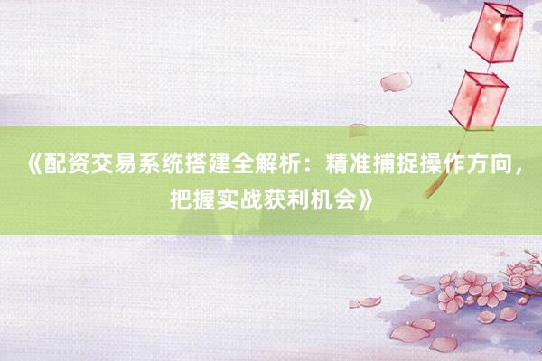 《配资交易系统搭建全解析：精准捕捉操作方向，把握实战获利机会》