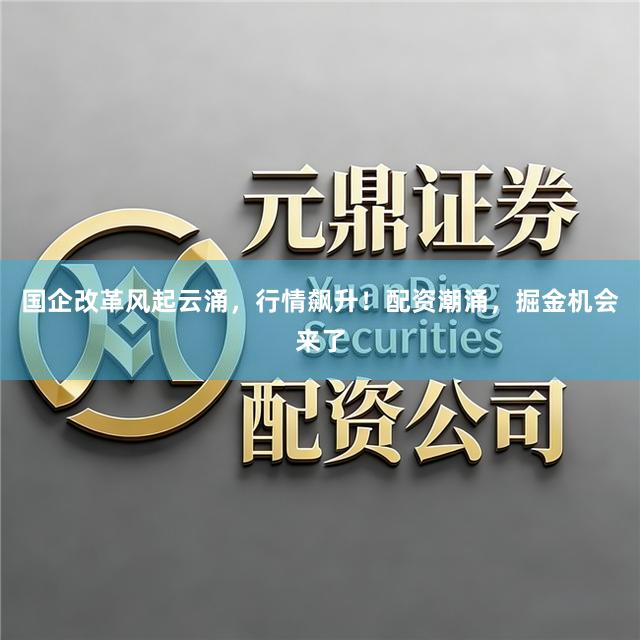 国企改革风起云涌，行情飙升！配资潮涌，掘金机会来了