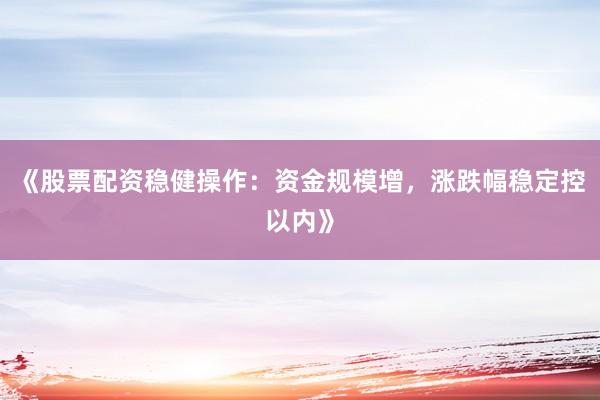 《股票配资稳健操作：资金规模增，涨跌幅稳定控以内》