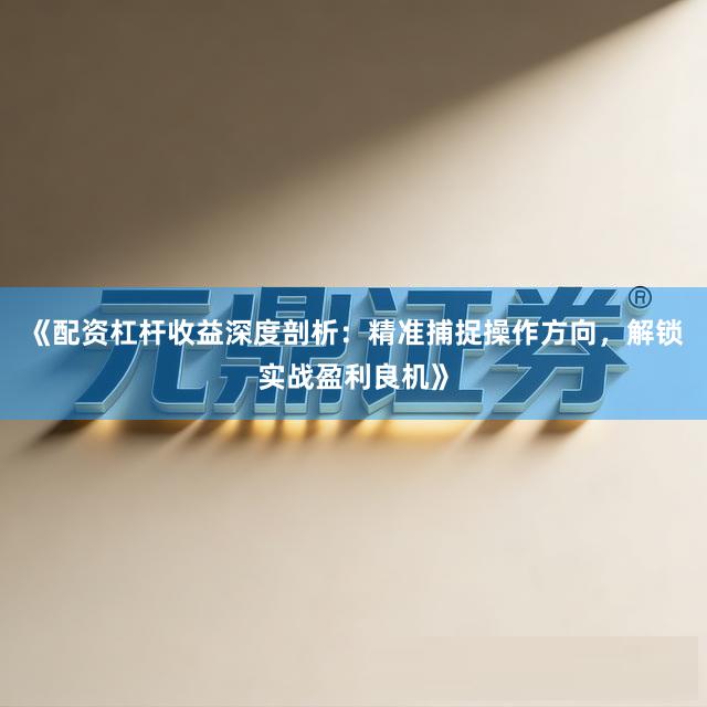 《配资杠杆收益深度剖析：精准捕捉操作方向，解锁实战盈利良机》