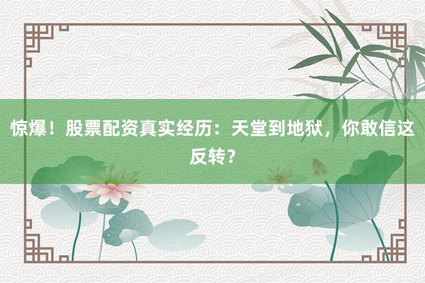 惊爆！股票配资真实经历：天堂到地狱，你敢信这反转？