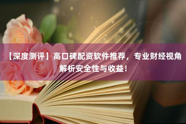 【深度测评】高口碑配资软件推荐，专业财经视角解析安全性与收益！
