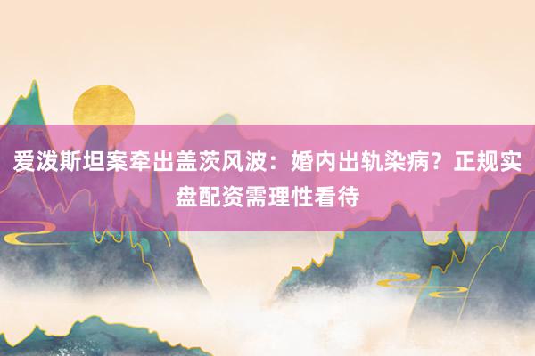 爱泼斯坦案牵出盖茨风波：婚内出轨染病？正规实盘配资需理性看待