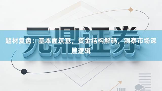 题材复盘：基本面筑基，资金结构解码，洞察市场深层逻辑