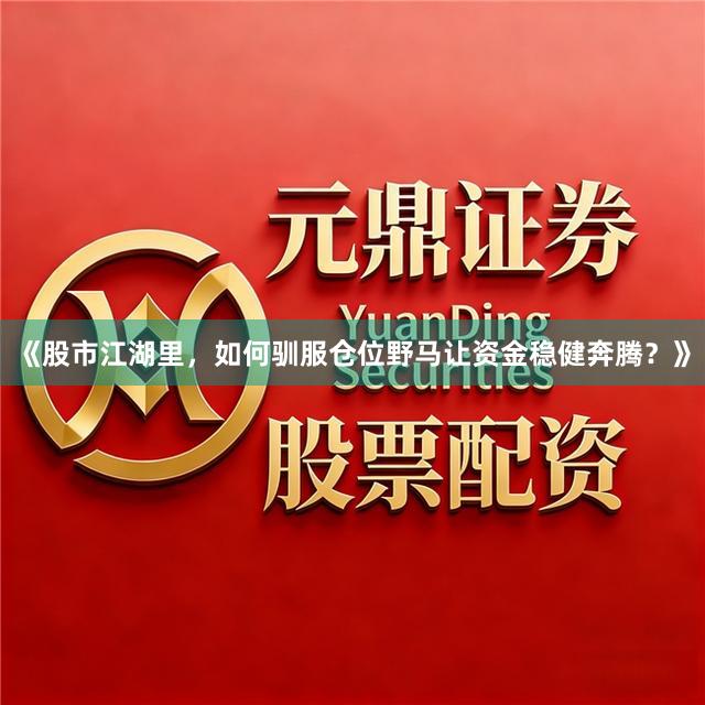 《股市江湖里，如何驯服仓位野马让资金稳健奔腾？》