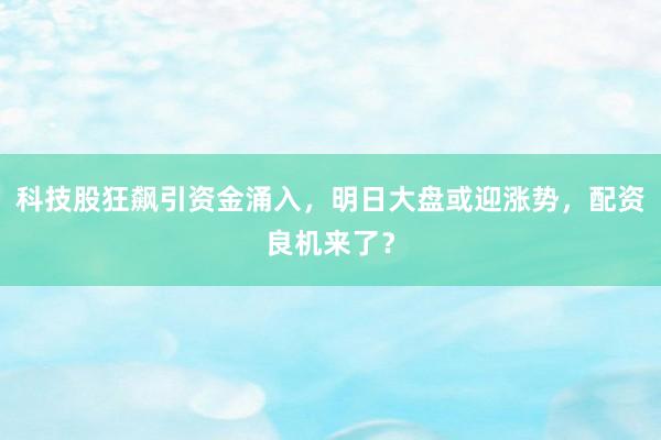 科技股狂飙引资金涌入，明日大盘或迎涨势，配资良机来了？