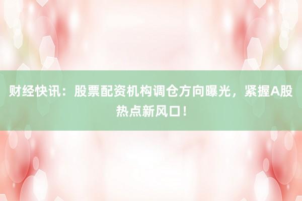 财经快讯：股票配资机构调仓方向曝光，紧握A股热点新风口！