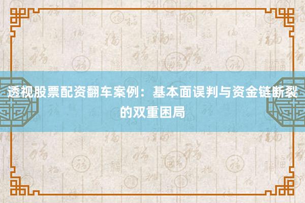 透视股票配资翻车案例：基本面误判与资金链断裂的双重困局