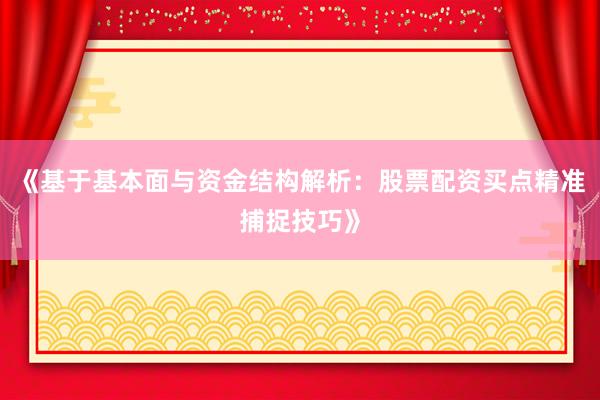 《基于基本面与资金结构解析：股票配资买点精准捕捉技巧》