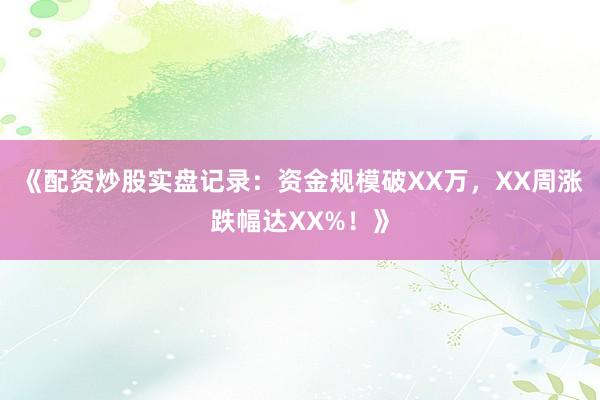 《配资炒股实盘记录：资金规模破XX万，XX周涨跌幅达XX%！》